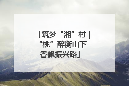 筑梦“湘”村｜“桃”醉衡山下 香飘振兴路