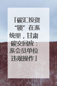 碳汇投资“锁”在系统里，甘肃碳交回应：系会员单位违规操作