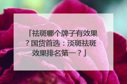 祛斑哪个牌子有效果？国货首选：淡斑祛斑效果排名第一？
