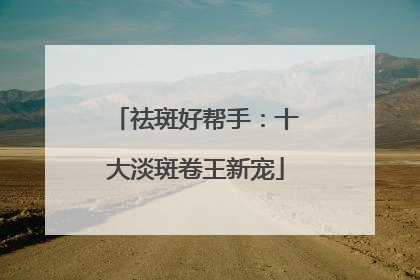祛斑好帮手：十大淡斑卷王新宠
