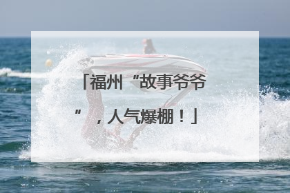 福州“故事爷爷”，人气爆棚！