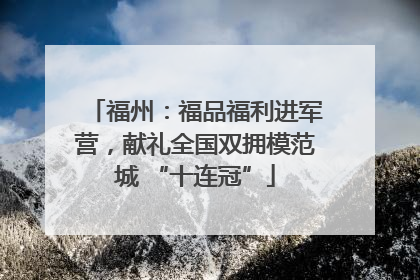福州：福品福利进军营，献礼全国双拥模范城 “十连冠”