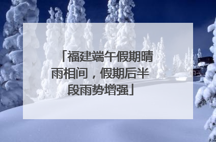 福建端午假期晴雨相间，假期后半段雨势增强