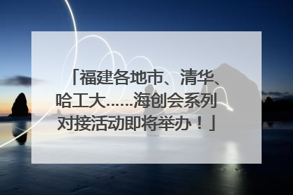福建各地市、清华、哈工大……海创会系列对接活动即将举办！
