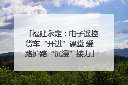 福建永定：电子遥控货车“开进”课堂 爱路护路“沉浸”接力