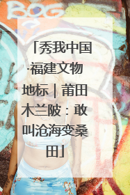 秀我中国·福建文物地标｜莆田木兰陂：敢叫沧海变桑田