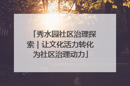 秀水园社区治理探索｜让文化活力转化为社区治理动力