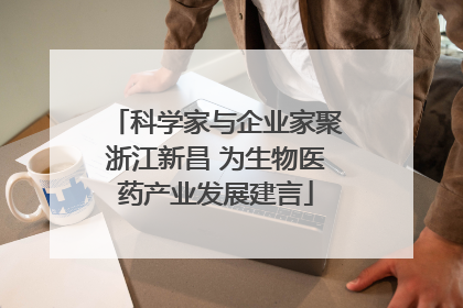 科学家与企业家聚浙江新昌 为生物医药产业发展建言