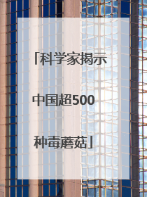 科学家揭示中国超500种毒蘑菇