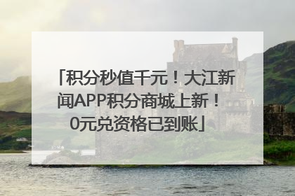 积分秒值千元！大江新闻APP积分商城上新！0元兑资格已到账