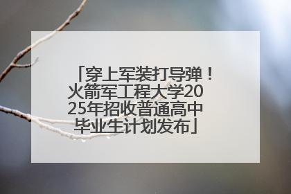 穿上军装打导弹！火箭军工程大学2025年招收普通高中毕业生计划发布