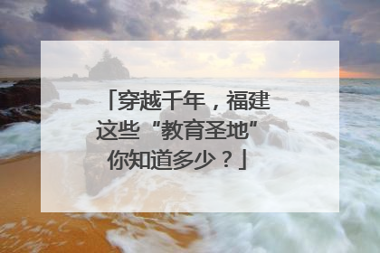 穿越千年，福建这些“教育圣地”你知道多少？