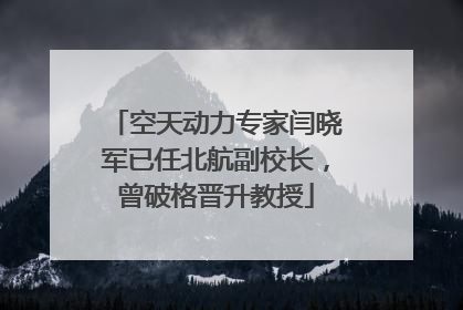 空天动力专家闫晓军已任北航副校长，曾破格晋升教授
