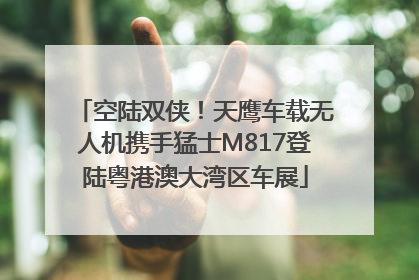 空陆双侠！天鹰车载无人机携手猛士M817登陆粤港澳大湾区车展