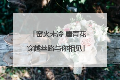 窑火未冷 唐青花穿越丝路与你相见