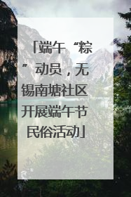 端午“粽”动员，无锡南塘社区开展端午节民俗活动
