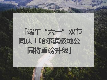 端午“六一”双节同庆！哈尔滨极地公园将重磅升级