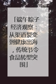 端午粽子经济观察：从渠道裂变到健康出海，传统节令食品转型突围