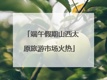 端午假期山西太原旅游市场火热