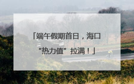 端午假期首日，海口“热力值”拉满！