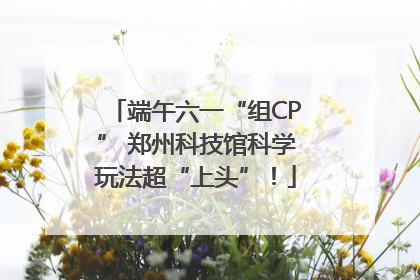 端午六一“组CP” 郑州科技馆科学玩法超“上头”！