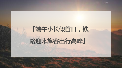 端午小长假首日，铁路迎来旅客出行高峰
