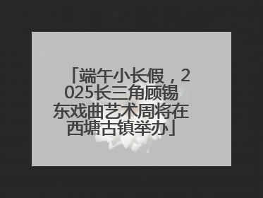 端午小长假，2025长三角顾锡东戏曲艺术周将在西塘古镇举办