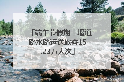 端午节假期十堰道路水路运送旅客15.23万人次