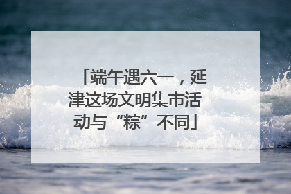 端午遇六一，延津这场文明集市活动与“粽”不同
