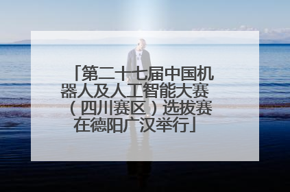 第二十七届中国机器人及人工智能大赛（四川赛区）选拔赛在德阳广汉举行