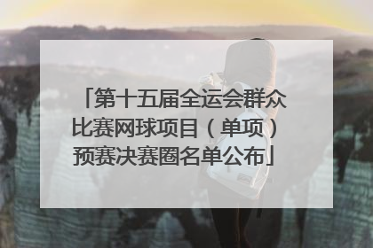 第十五届全运会群众比赛网球项目（单项）预赛决赛圈名单公布