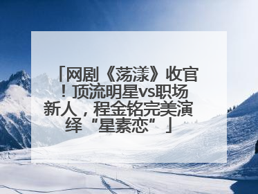 网剧《荡漾》收官！顶流明星vs职场新人，程金铭完美演绎“星素恋”