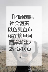 罔顾国际社会谴责 以色列宣布将在约旦河西岸新建22处定居点