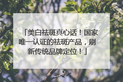 美白祛斑真心话！国家唯一认证的祛斑产品，刷新传统品牌定位！