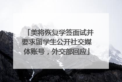美将恢复学签面试并要求留学生公开社交媒体账号，外交部回应