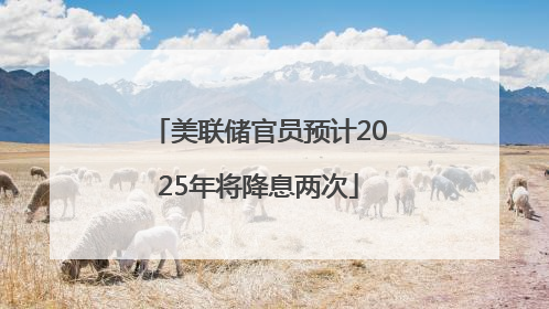 美联储官员预计2025年将降息两次