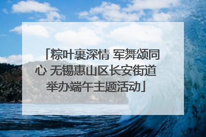 粽叶裹深情 军舞颂同心 无锡惠山区长安街道举办端午主题活动