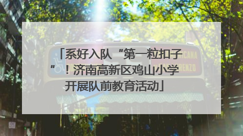 系好入队“第一粒扣子”！济南高新区鸡山小学开展队前教育活动