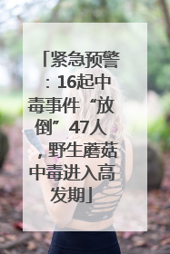 紧急预警：16起中毒事件“放倒”47人，野生蘑菇中毒进入高发期