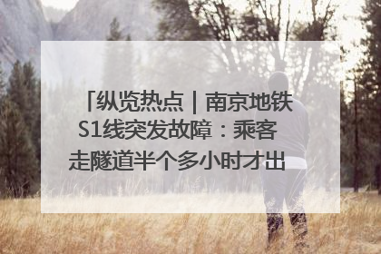 纵览热点｜南京地铁S1线突发故障：乘客走隧道半个多小时才出站，地铁方称造成误机会解决处理