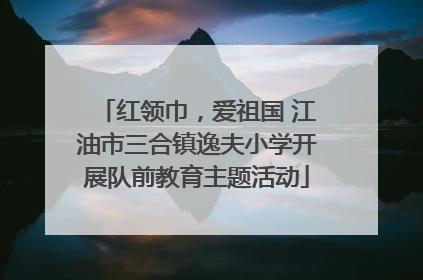 红领巾，爱祖国 江油市三合镇逸夫小学开展队前教育主题活动