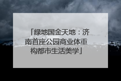 绿地国金天地：济南首座公园商业体重构都市生活美学