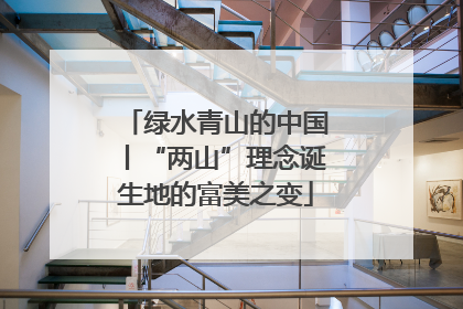 绿水青山的中国丨“两山”理念诞生地的富美之变