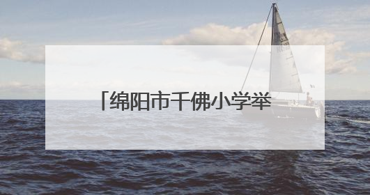绵阳市千佛小学举行“六一”庆祝活动：强国少年展新颜