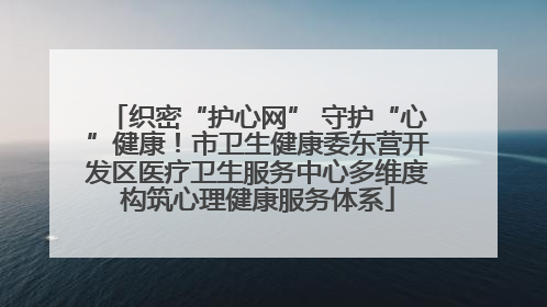 织密“护心网” 守护“心”健康！市卫生健康委东营开发区医疗卫生服务中心多维度构筑心理健康服务体系