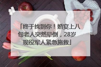 终于找到你！婚宴上八旬老人突然晕倒，28岁现役军人紧急施救