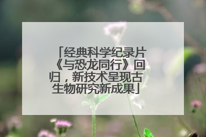 经典科学纪录片《与恐龙同行》回归，新技术呈现古生物研究新成果