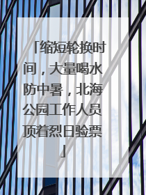 缩短轮换时间，大量喝水防中暑，北海公园工作人员顶着烈日验票
