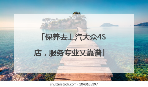 保养去上汽大众4S店，服务专业又靠谱