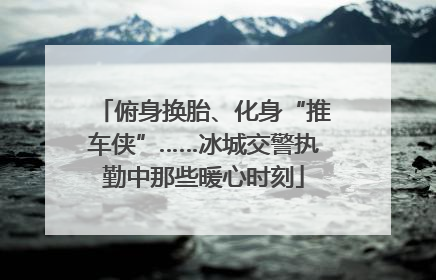 俯身换胎、化身“推车侠”……冰城交警执勤中那些暖心时刻